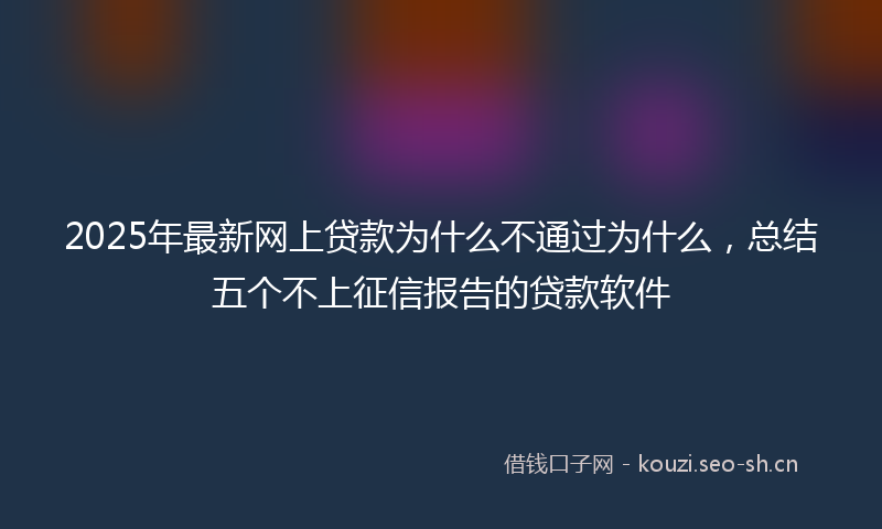 2025年最新网上贷款为什么不通过为什么，总结五个不上征信报告的贷款软件