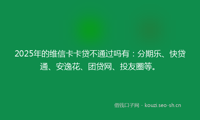 2025年的维信卡卡贷不通过吗有：分期乐、快贷通、安逸花、团贷网、投友圈等。
