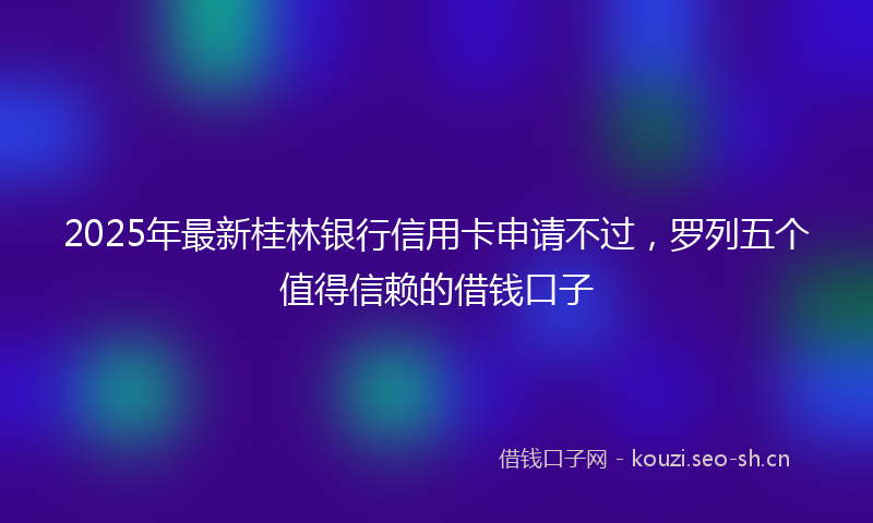 2025年最新桂林银行信用卡申请不过，罗列五个值得信赖的借钱口子