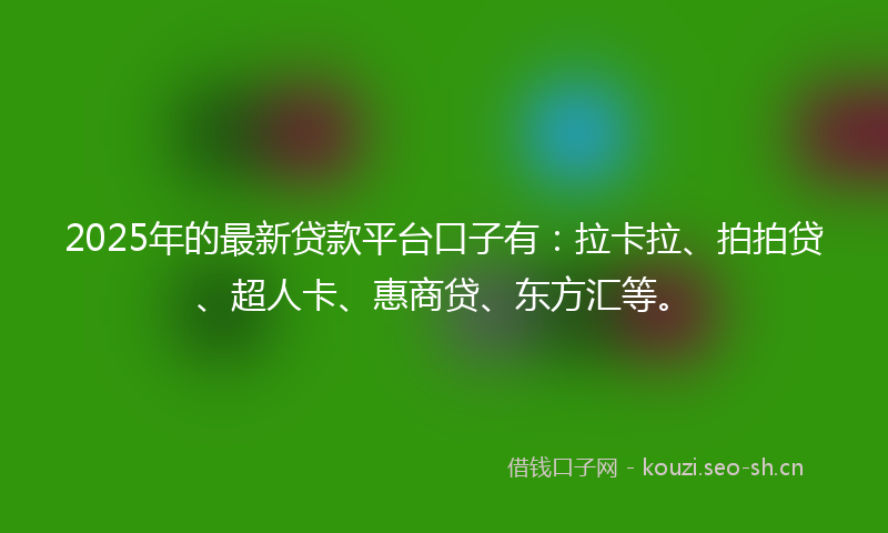 2025年的最新贷款平台口子有：拉卡拉、拍拍贷、超人卡、惠商贷、东方汇等。