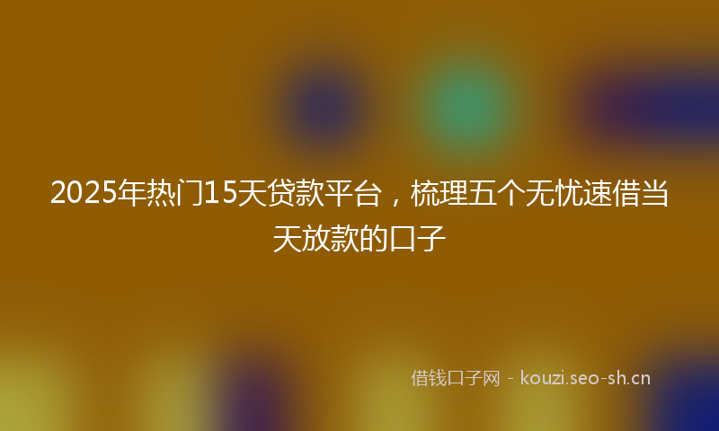 2025年热门15天贷款平台，梳理五个无忧速借当天放款的口子