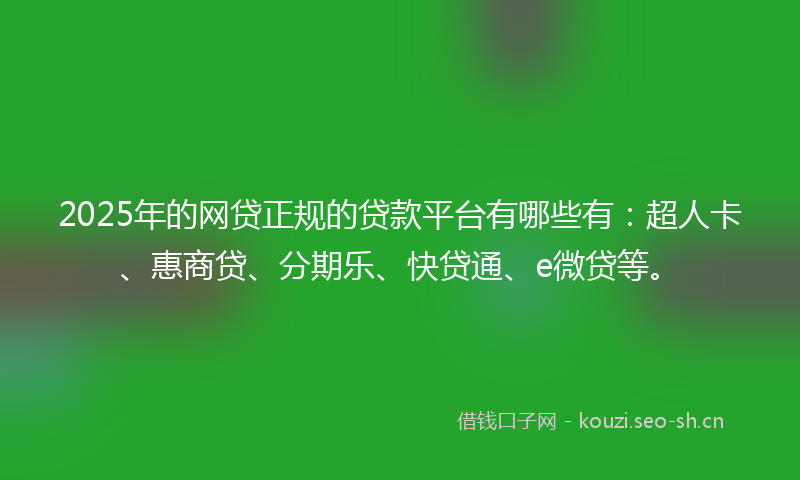 2025年的网贷正规的贷款平台有哪些有：超人卡、惠商贷、分期乐、快贷通、e微贷等。