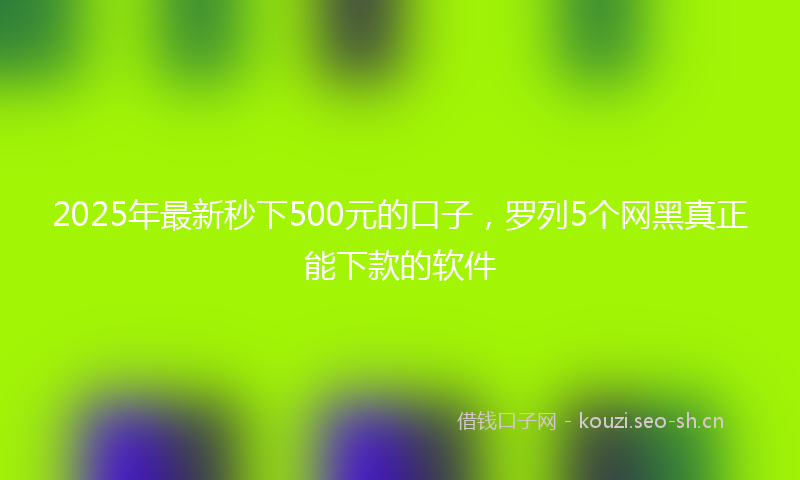2025年最新秒下500元的口子，罗列5个网黑真正能下款的软件