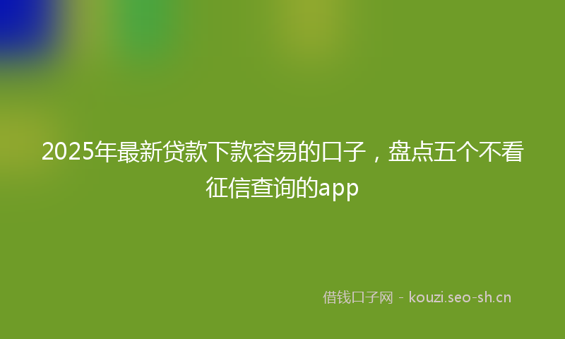 2025年最新贷款下款容易的口子，盘点五个不看征信查询的app