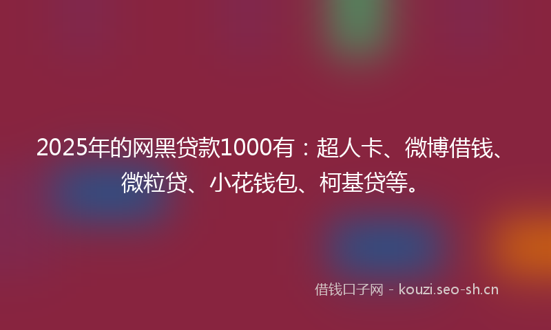 2025年的网黑贷款1000有：超人卡、微博借钱、微粒贷、小花钱包、柯基贷等。