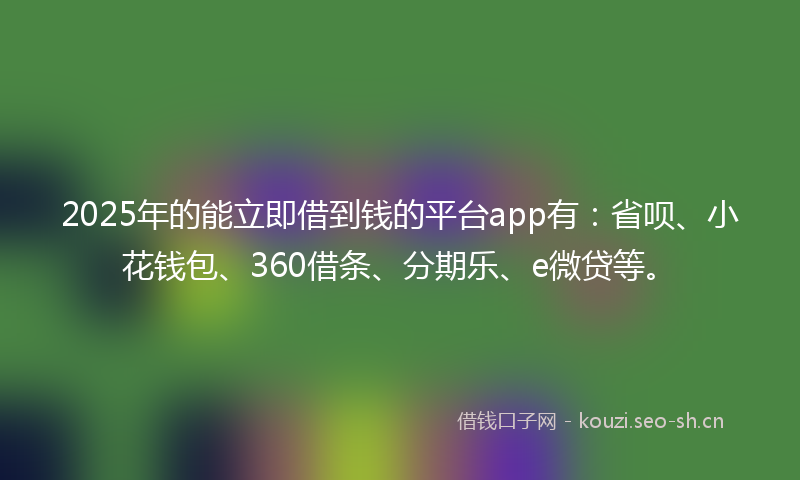2025年的能立即借到钱的平台app有：省呗、小花钱包、360借条、分期乐、e微贷等。