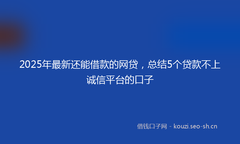 2025年最新还能借款的网贷，总结5个贷款不上诚信平台的口子