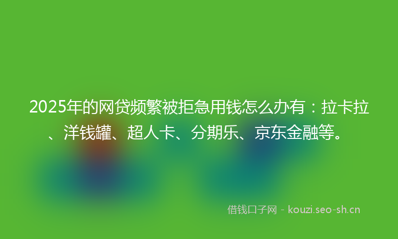 2025年的网贷频繁被拒急用钱怎么办有：拉卡拉、洋钱罐、超人卡、分期乐、京东金融等。