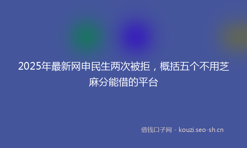 2025年最新网申民生两次被拒，概括五个不用芝麻分能借的平台