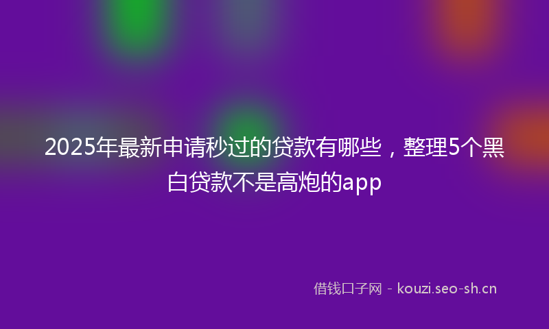 2025年最新申请秒过的贷款有哪些，整理5个黑白贷款不是高炮的app