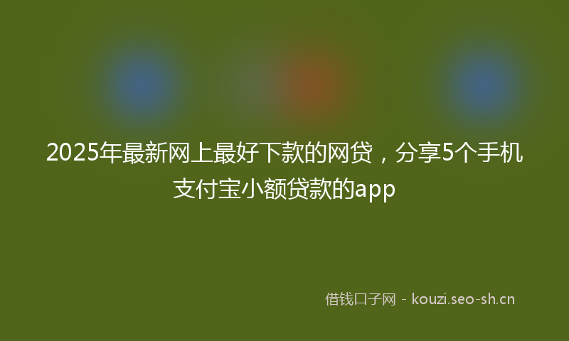 2025年最新网上最好下款的网贷，分享5个手机支付宝小额贷款的app