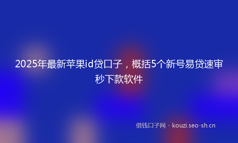 2025年最新苹果id贷口子，概括5个新号易贷速审秒下款软件