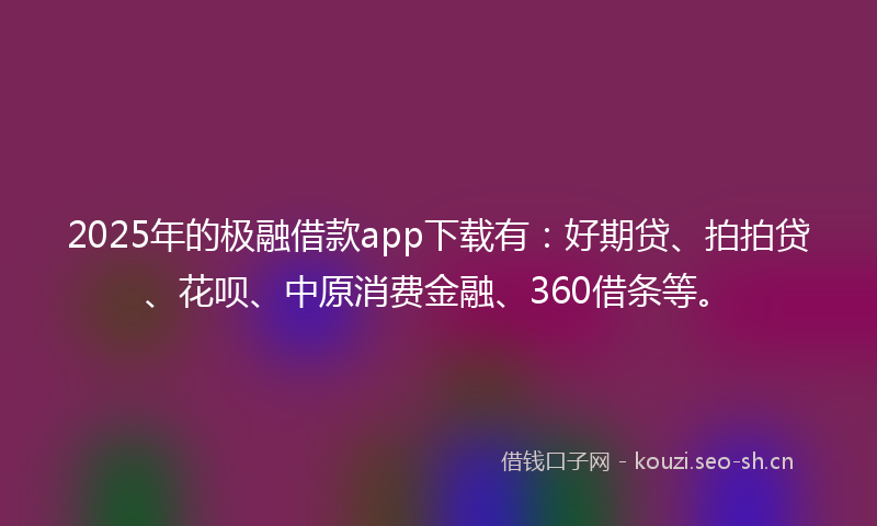 2025年的极融借款app下载有：好期贷、拍拍贷、花呗、中原消费金融、360借条等。