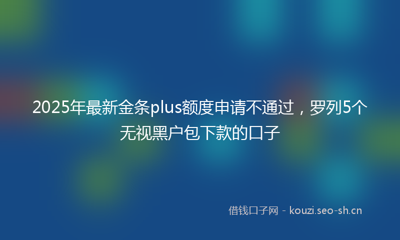 2025年最新金条plus额度申请不通过，罗列5个无视黑户包下款的口子