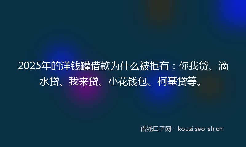 2025年的洋钱罐借款为什么被拒有：你我贷、滴水贷、我来贷、小花钱包、柯基贷等。