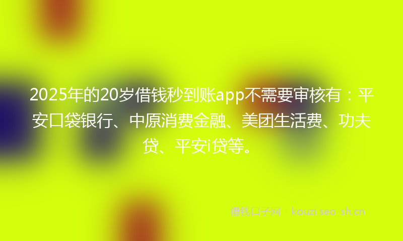 2025年的20岁借钱秒到账app不需要审核有：平安口袋银行、中原消费金融、美团生活费、功夫贷、平安i贷等。