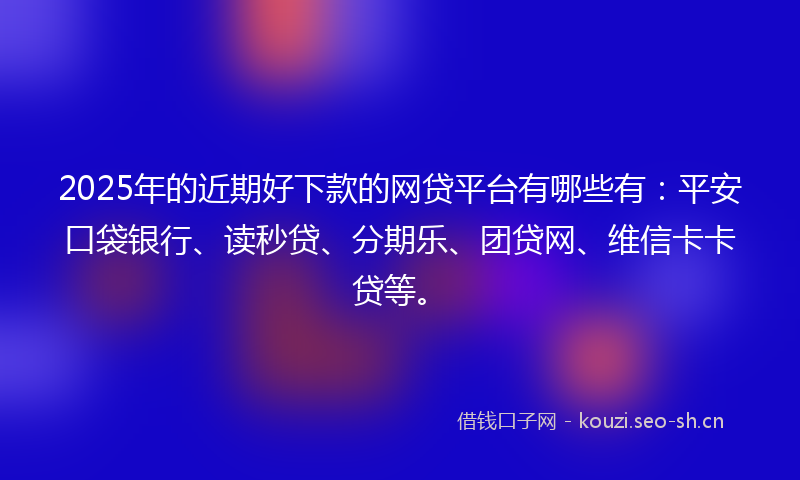 2025年的近期好下款的网贷平台有哪些有：平安口袋银行、读秒贷、分期乐、团贷网、维信卡卡贷等。