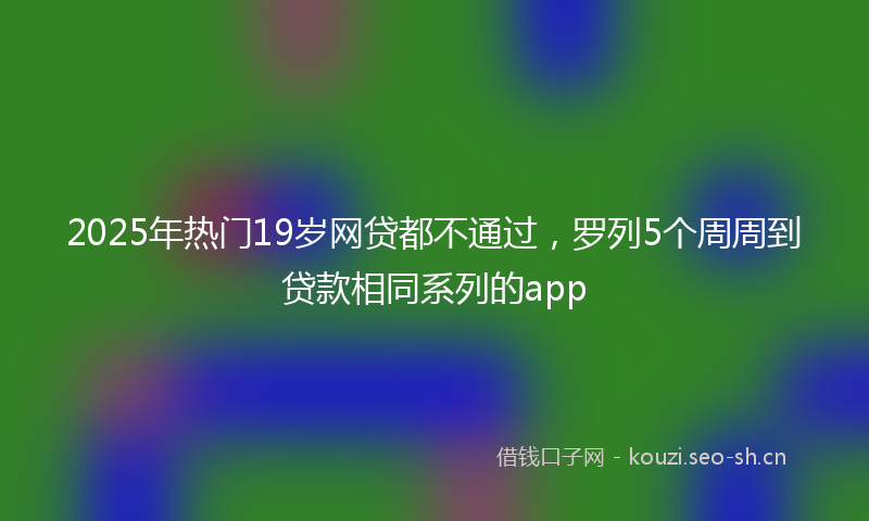 2025年热门19岁网贷都不通过，罗列5个周周到贷款相同系列的app