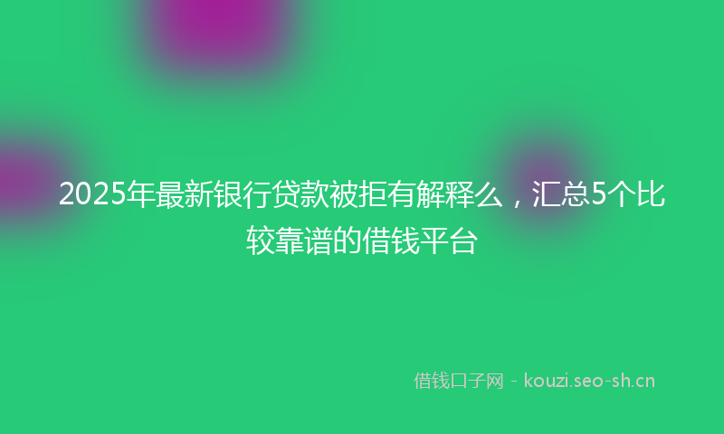 2025年最新银行贷款被拒有解释么，汇总5个比较靠谱的借钱平台