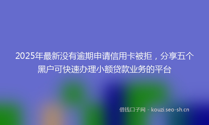 2025年最新没有逾期申请信用卡被拒，分享五个黑户可快速办理小额贷款业务的平台