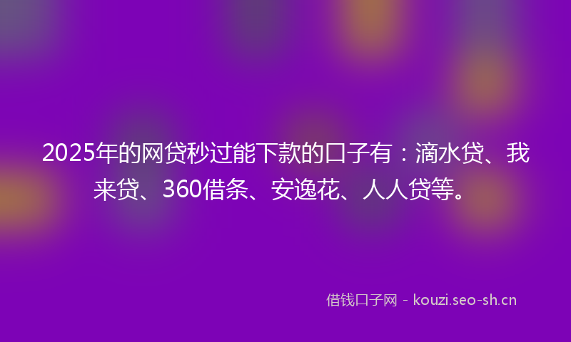 2025年的网贷秒过能下款的口子有：滴水贷、我来贷、360借条、安逸花、人人贷等。