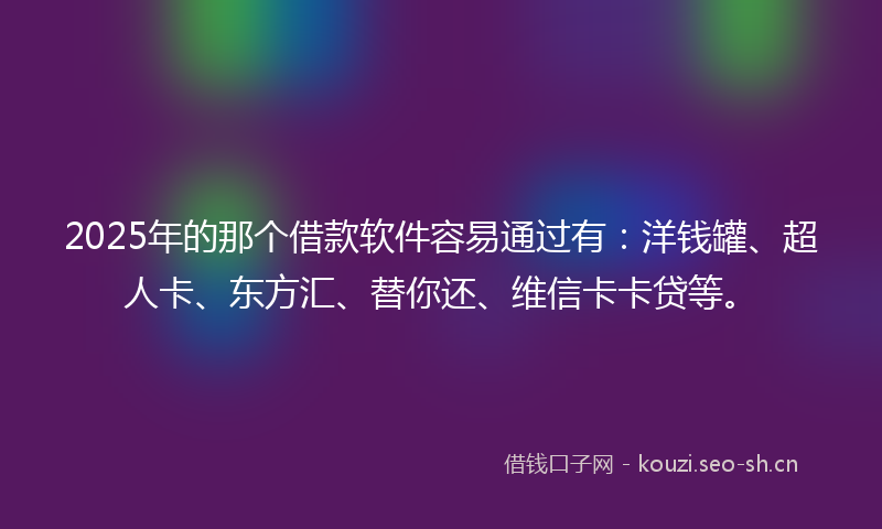 2025年的那个借款软件容易通过有：洋钱罐、超人卡、东方汇、替你还、维信卡卡贷等。