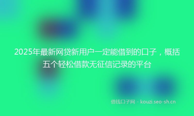 2025年最新网贷新用户一定能借到的口子，概括五个轻松借款无征信记录的平台