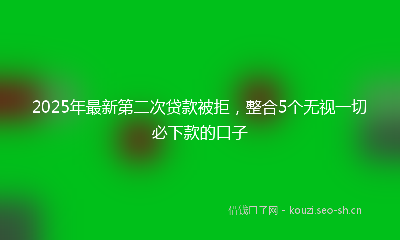 2025年最新第二次贷款被拒，整合5个无视一切必下款的口子