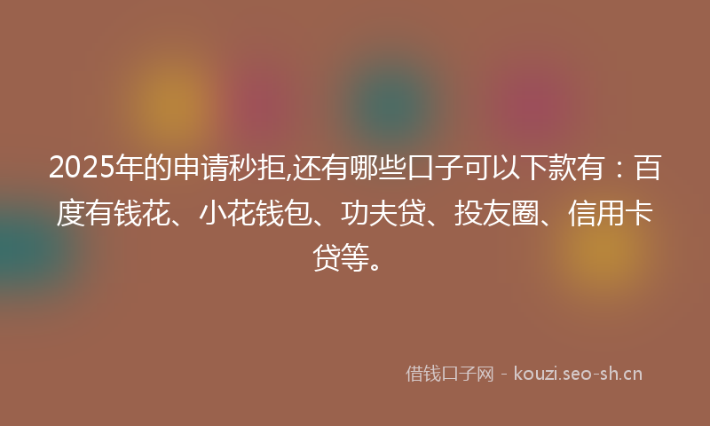 2025年的申请秒拒,还有哪些口子可以下款有：百度有钱花、小花钱包、功夫贷、投友圈、信用卡贷等。