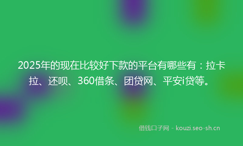 2025年的现在比较好下款的平台有哪些有：拉卡拉、还呗、360借条、团贷网、平安i贷等。