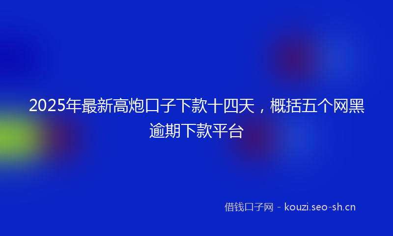 2025年最新高炮口子下款十四天，概括五个网黑逾期下款平台