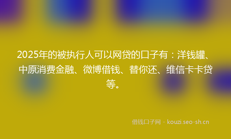 2025年的被执行人可以网贷的口子有：洋钱罐、中原消费金融、微博借钱、替你还、维信卡卡贷等。