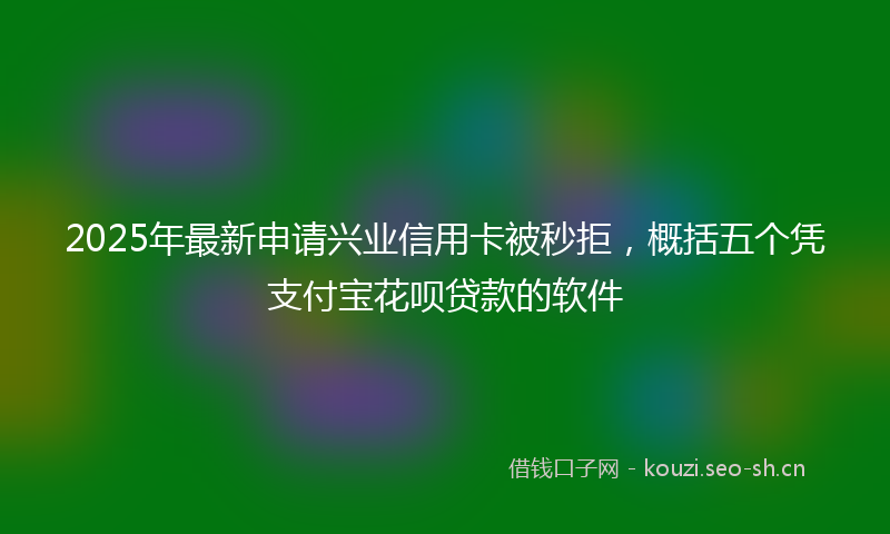 2025年最新申请兴业信用卡被秒拒，概括五个凭支付宝花呗贷款的软件