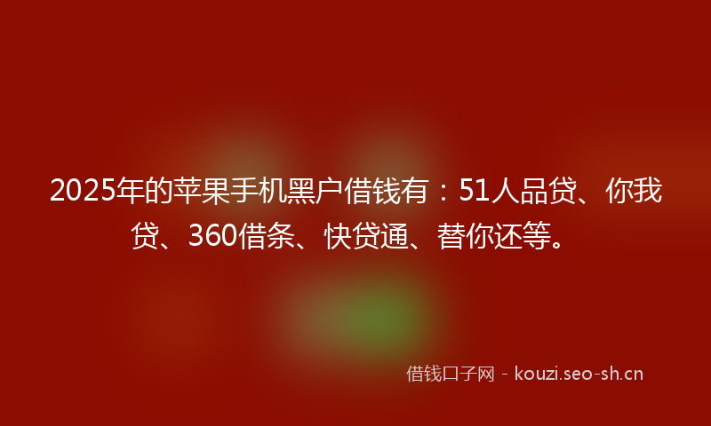2025年的苹果手机黑户借钱有：51人品贷、你我贷、360借条、快贷通、替你还等。