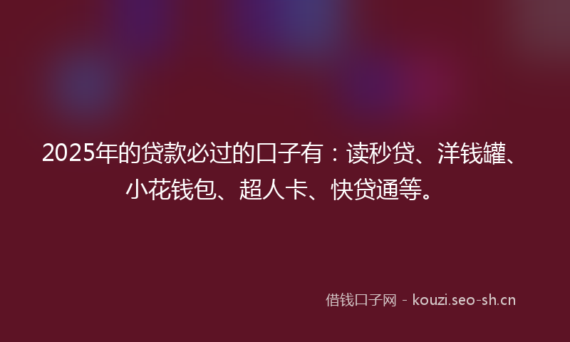 2025年的贷款必过的口子有：读秒贷、洋钱罐、小花钱包、超人卡、快贷通等。