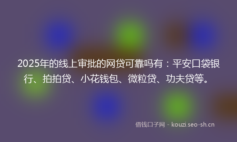 2025年的线上审批的网贷可靠吗有：平安口袋银行、拍拍贷、小花钱包、微粒贷、功夫贷等。