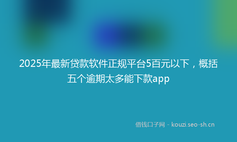 2025年最新贷款软件正规平台5百元以下，概括五个逾期太多能下款app