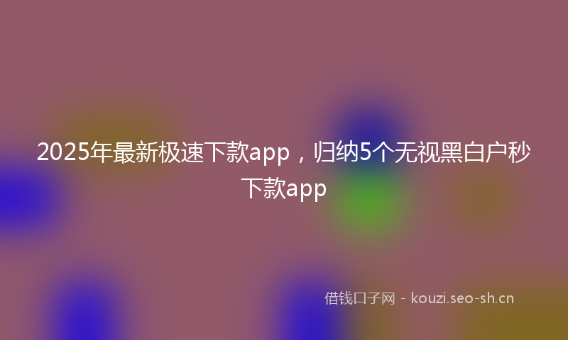 2025年最新极速下款app，归纳5个无视黑白户秒下款app