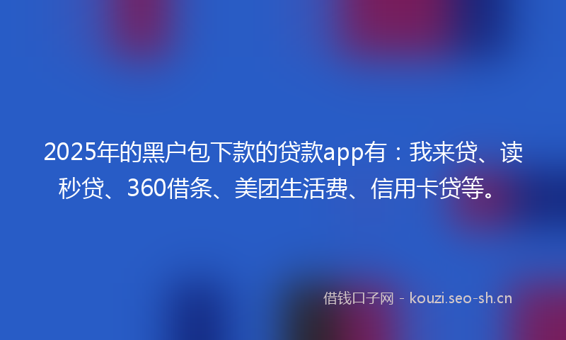 2025年的黑户包下款的贷款app有：我来贷、读秒贷、360借条、美团生活费、信用卡贷等。