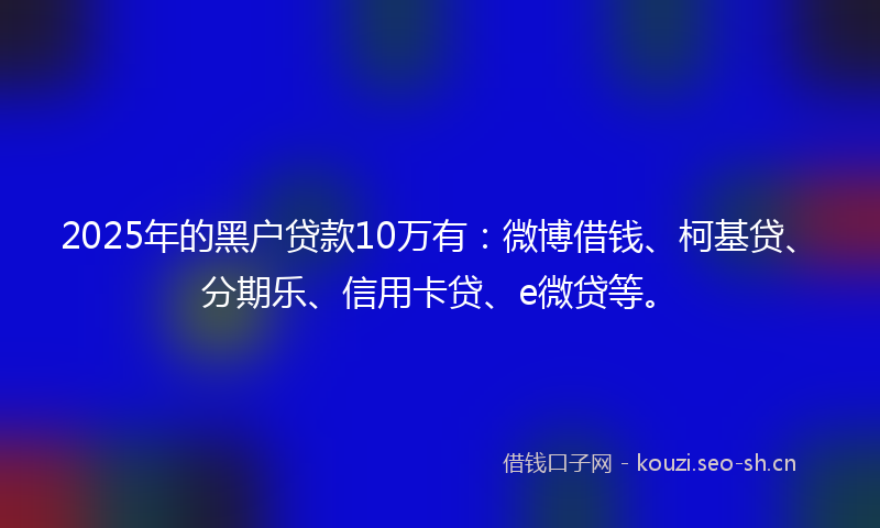 2025年的黑户贷款10万有：微博借钱、柯基贷、分期乐、信用卡贷、e微贷等。
