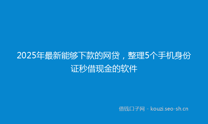 2025年最新能够下款的网贷，整理5个手机身份证秒借现金的软件