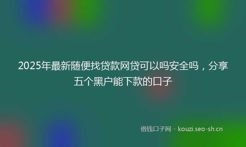 2025年最新随便找贷款网贷可以吗安全吗，分享五个黑户能下款的口子