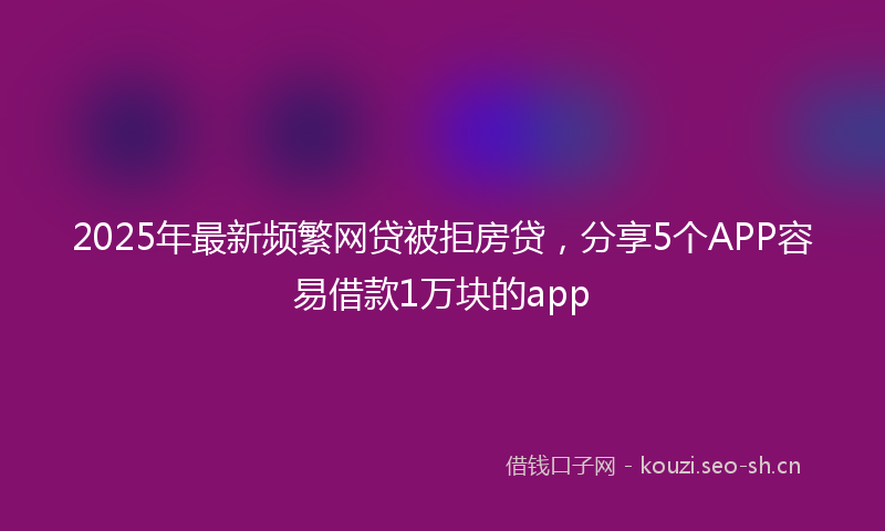 2025年最新频繁网贷被拒房贷，分享5个APP容易借款1万块的app
