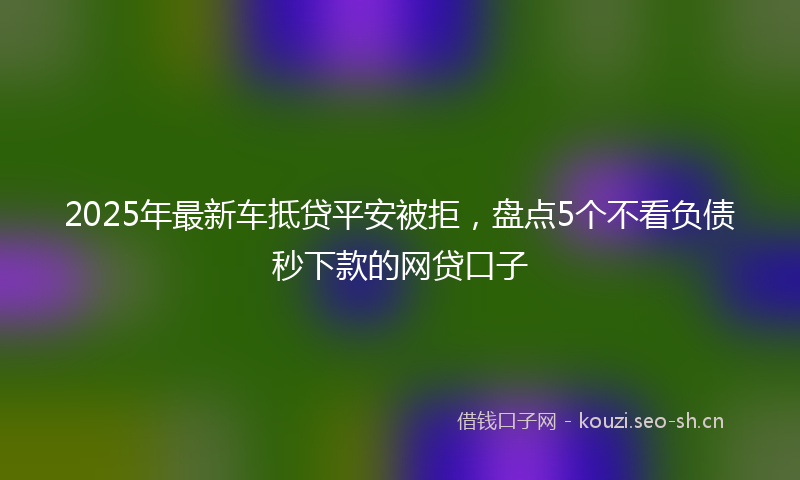 2025年最新车抵贷平安被拒，盘点5个不看负债秒下款的网贷口子