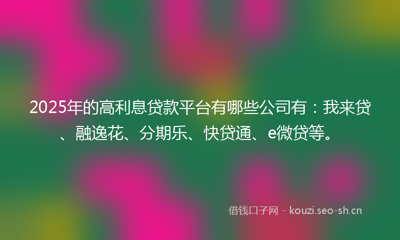 2025年的高利息贷款平台有哪些公司有：我来贷、融逸花、分期乐、快贷通、e微贷等。