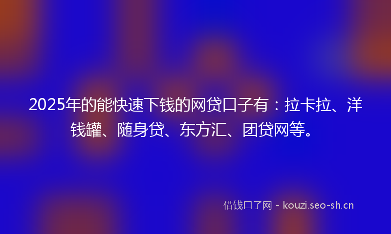 2025年的能快速下钱的网贷口子有：拉卡拉、洋钱罐、随身贷、东方汇、团贷网等。
