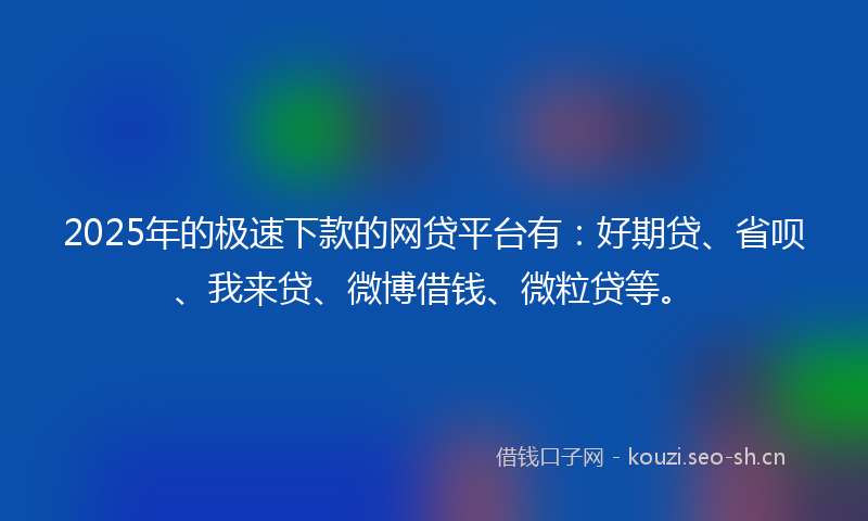 2025年的极速下款的网贷平台有:好期贷、省呗、我来贷、微博借钱、微粒贷等。