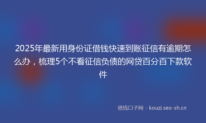 2025年最新用身份证借钱快速到账征信有逾期怎么办，梳理5个不看征信负债的网贷百分百下款软件