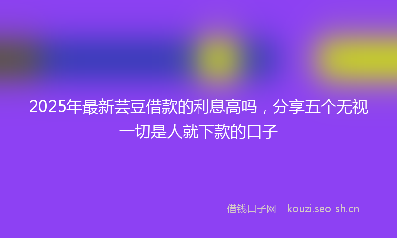 2025年最新芸豆借款的利息高吗，分享五个无视一切是人就下款的口子