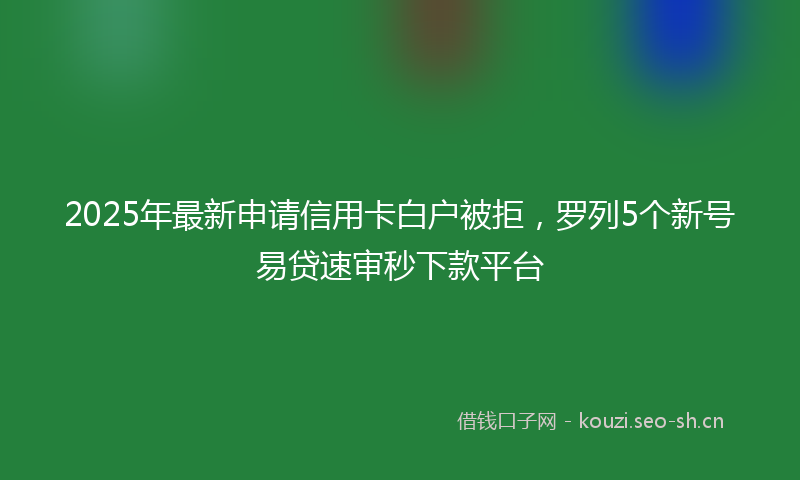 2025年最新申请信用卡白户被拒，罗列5个新号易贷速审秒下款平台
